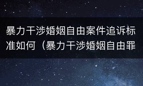 暴力干涉婚姻自由案件追诉标准如何（暴力干涉婚姻自由罪自诉案件）