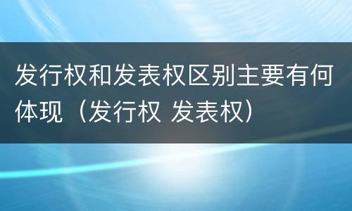 发行权和发表权区别主要有何体现（发行权 发表权）