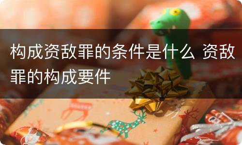 构成资敌罪的条件是什么 资敌罪的构成要件