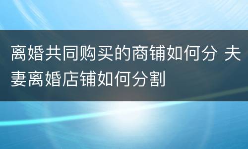 离婚共同购买的商铺如何分 夫妻离婚店铺如何分割
