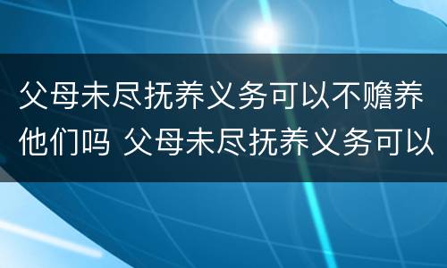 父母未尽抚养义务可以不赡养他们吗 父母未尽抚养义务可以不赡养他们吗