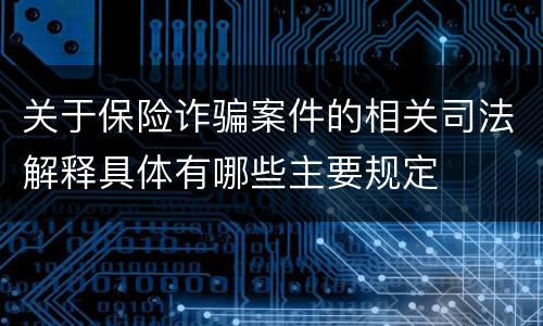 关于保险诈骗案件的相关司法解释具体有哪些主要规定