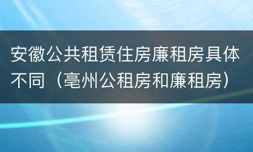 安徽公共租赁住房廉租房具体不同（亳州公租房和廉租房）