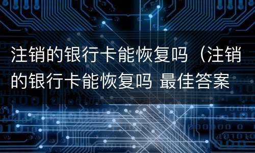 注销的银行卡能恢复吗（注销的银行卡能恢复吗 最佳答案 知识搜索）