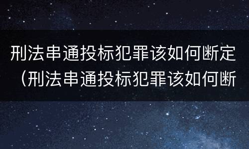 刑法串通投标犯罪该如何断定（刑法串通投标犯罪该如何断定责任）