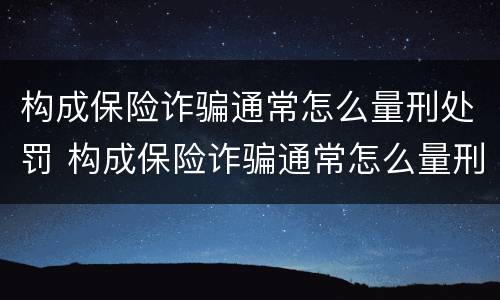 构成保险诈骗通常怎么量刑处罚 构成保险诈骗通常怎么量刑处罚的