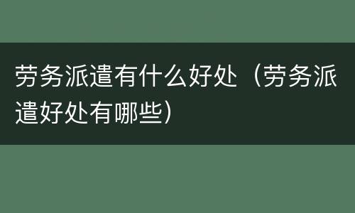 劳务派遣有什么好处（劳务派遣好处有哪些）
