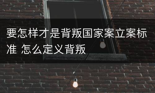 要怎样才是背叛国家案立案标准 怎么定义背叛