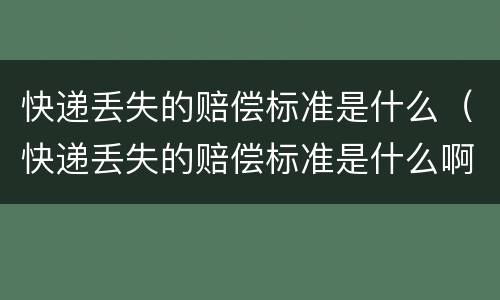 快递丢失的赔偿标准是什么（快递丢失的赔偿标准是什么啊）