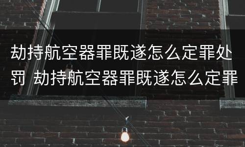 劫持航空器罪既遂怎么定罪处罚 劫持航空器罪既遂怎么定罪处罚多少钱