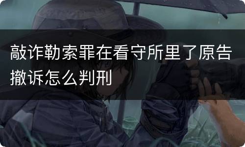 敲诈勒索罪在看守所里了原告撤诉怎么判刑