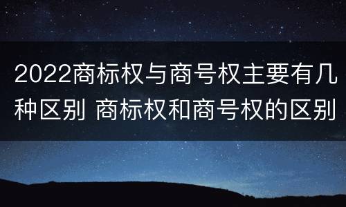 2022商标权与商号权主要有几种区别 商标权和商号权的区别