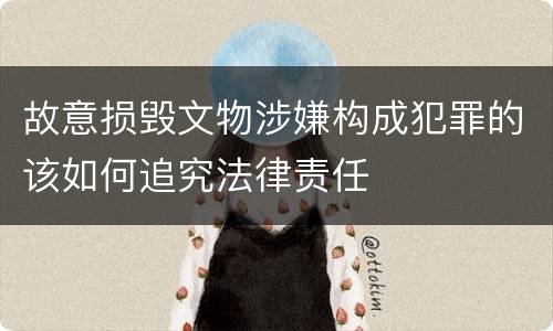 故意损毁文物涉嫌构成犯罪的该如何追究法律责任