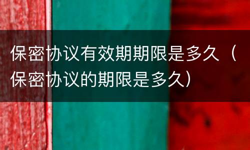 保密协议有效期期限是多久（保密协议的期限是多久）