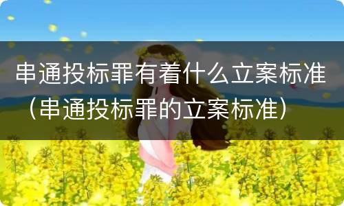 串通投标罪有着什么立案标准（串通投标罪的立案标准）