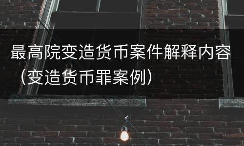 最高院变造货币案件解释内容（变造货币罪案例）