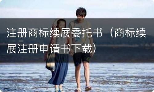 注册商标续展委托书（商标续展注册申请书下载）
