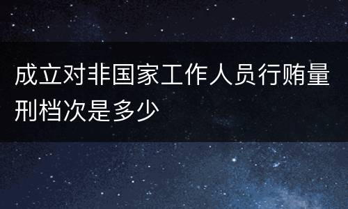 成立对非国家工作人员行贿量刑档次是多少