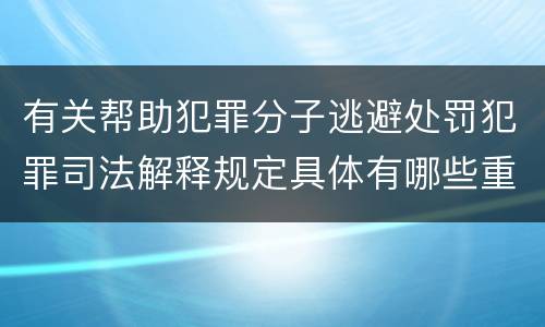 有关帮助犯罪分子逃避处罚犯罪司法解释规定具体有哪些重要内容