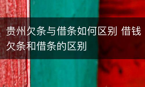 贵州欠条与借条如何区别 借钱欠条和借条的区别