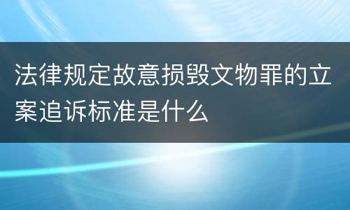 法律规定故意损毁文物罪的立案追诉标准是什么