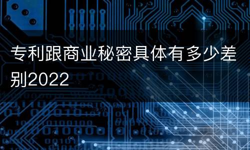专利跟商业秘密具体有多少差别2022