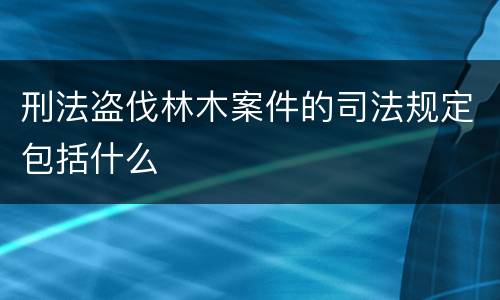 刑法盗伐林木案件的司法规定包括什么