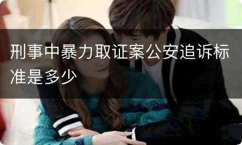 刑事中暴力取证案公安追诉标准是多少