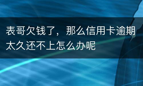 表哥欠钱了，那么信用卡逾期太久还不上怎么办呢