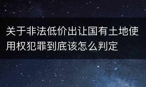 关于非法低价出让国有土地使用权犯罪到底该怎么判定