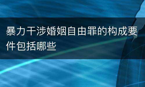 暴力干涉婚姻自由罪的构成要件包括哪些