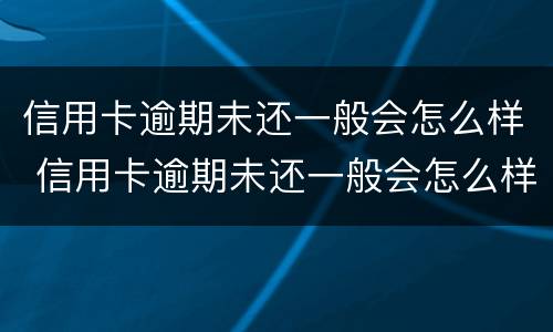信用卡逾期未还一般会怎么样 信用卡逾期未还一般会怎么样呢
