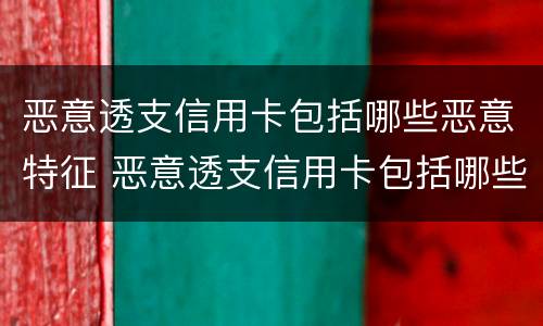 恶意透支信用卡包括哪些恶意特征 恶意透支信用卡包括哪些恶意特征呢