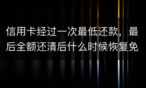 信用卡经过一次最低还款，最后全额还清后什么时候恢复免息期