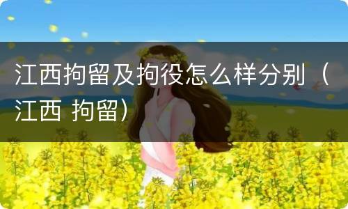 江西拘留及拘役怎么样分别（江西 拘留）