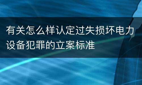 有关怎么样认定过失损坏电力设备犯罪的立案标准