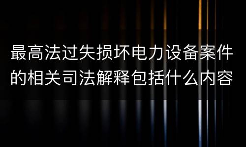 最高法过失损坏电力设备案件的相关司法解释包括什么内容