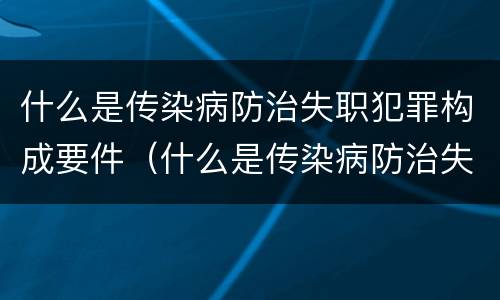 什么是传染病防治失职犯罪构成要件（什么是传染病防治失职犯罪构成要件的内容）