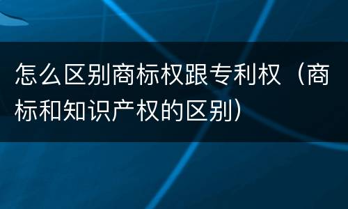 怎么区别商标权跟专利权（商标和知识产权的区别）