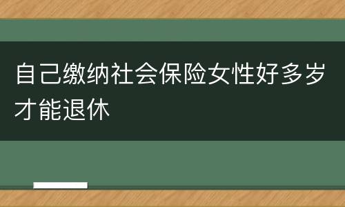 自己缴纳社会保险女性好多岁才能退休