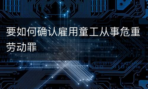 要如何确认雇用童工从事危重劳动罪