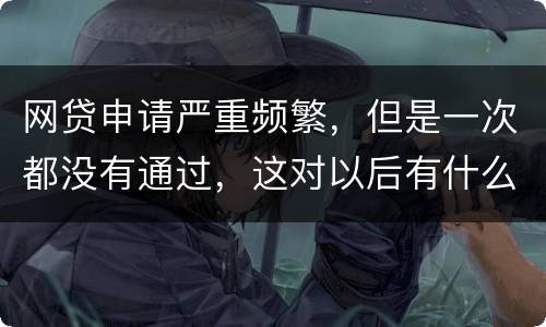 网贷申请严重频繁，但是一次都没有通过，这对以后有什么影响