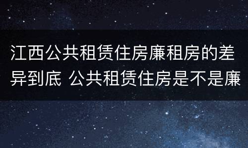 江西公共租赁住房廉租房的差异到底 公共租赁住房是不是廉租房