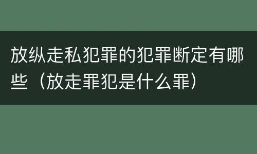 放纵走私犯罪的犯罪断定有哪些（放走罪犯是什么罪）