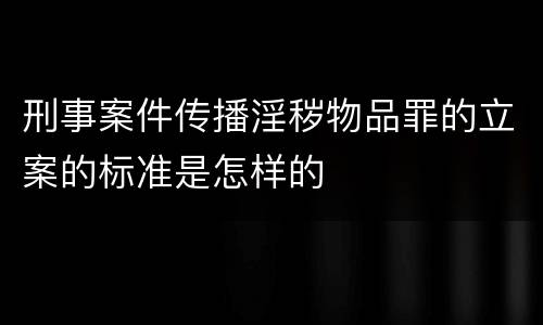 刑事案件传播淫秽物品罪的立案的标准是怎样的