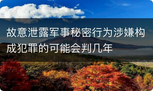 故意泄露军事秘密行为涉嫌构成犯罪的可能会判几年