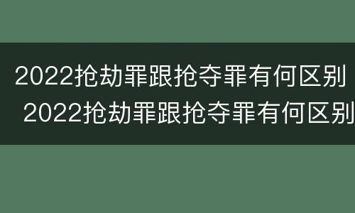 2022抢劫罪跟抢夺罪有何区别 2022抢劫罪跟抢夺罪有何区别和联系