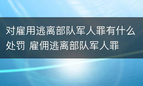 对雇用逃离部队军人罪有什么处罚 雇佣逃离部队军人罪