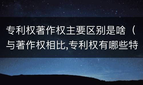 专利权著作权主要区别是啥（与著作权相比,专利权有哪些特征）