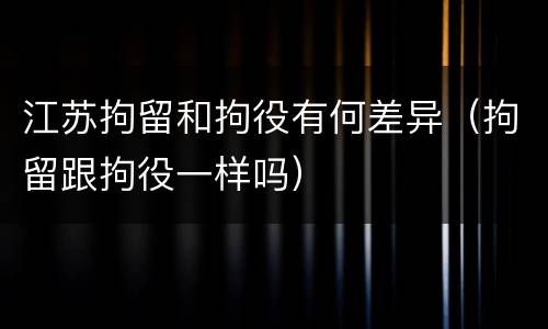 江苏拘留和拘役有何差异（拘留跟拘役一样吗）